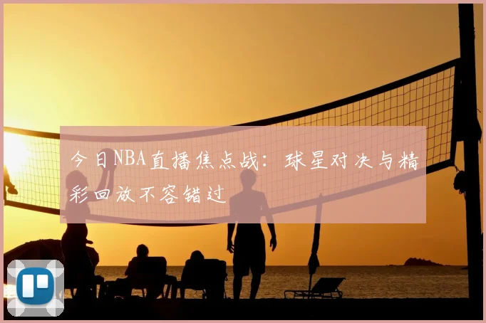今日NBA直播焦点战：球星对决与精彩回放不容错过