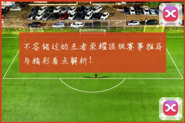不容错过的王者荣耀顶级赛事推荐与精彩看点解析！