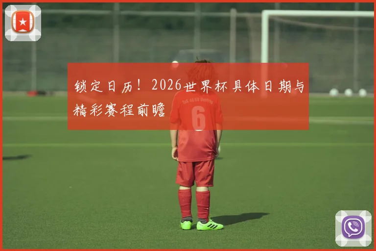 锁定日历！2026世界杯具体日期与精彩赛程前瞻