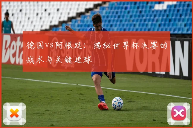 德国vs阿根廷：揭秘世界杯决赛的战术与关键进球