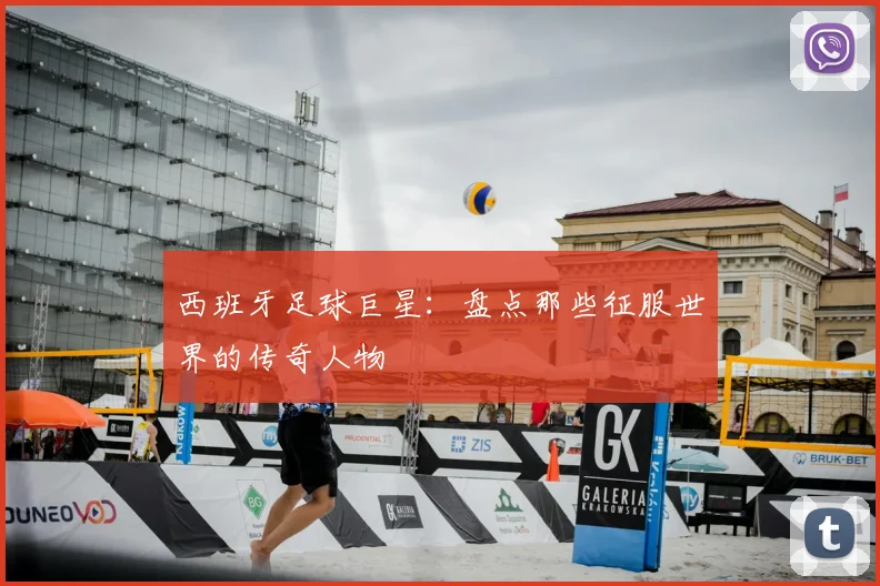 西班牙足球巨星：盘点那些征服世界的传奇人物