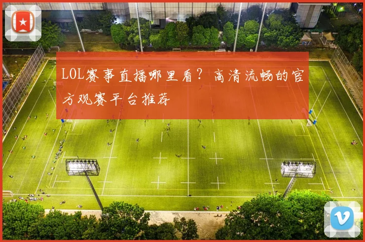 LOL赛事直播哪里看？高清流畅的官方观赛平台推荐