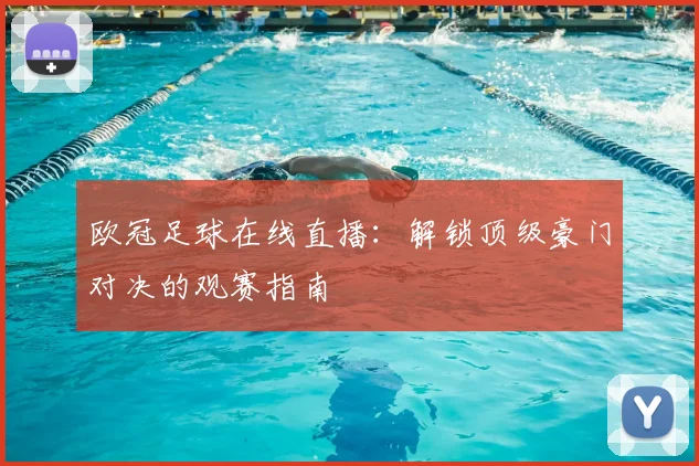 欧冠足球在线直播：解锁顶级豪门对决的观赛指南