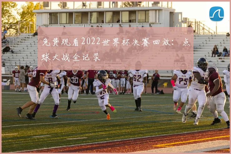 免费观看2022世界杯决赛回放:点球大战全记录