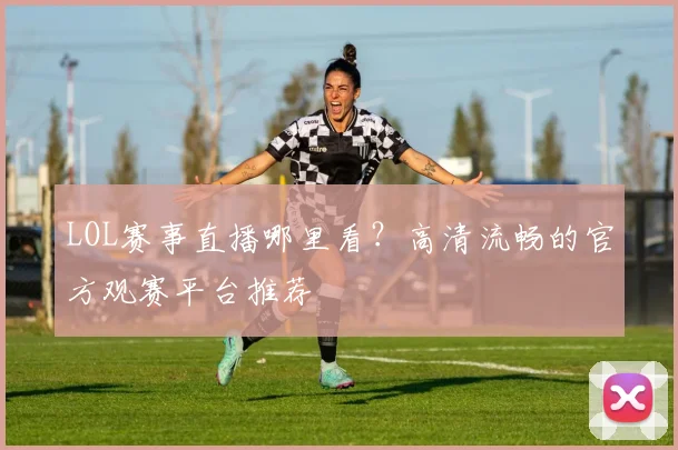 LOL赛事直播哪里看？高清流畅的官方观赛平台推荐