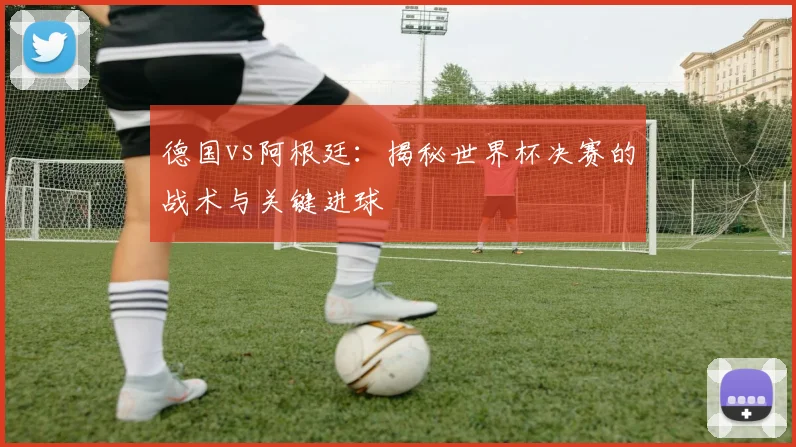 德国vs阿根廷：揭秘世界杯决赛的战术与关键进球