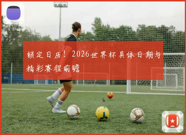 锁定日历！2026世界杯具体日期与精彩赛程前瞻
