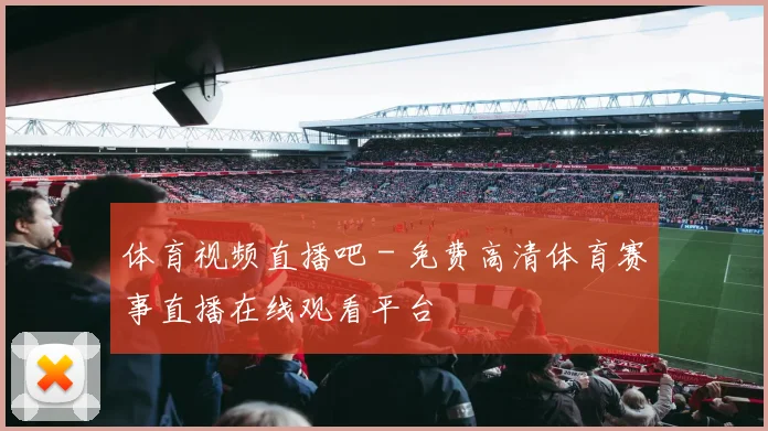 体育视频直播吧 - 免费高清体育赛事直播在线观看平台