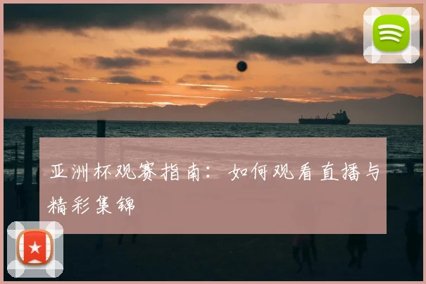 亚洲杯观赛指南:如何观看直播与精彩集锦