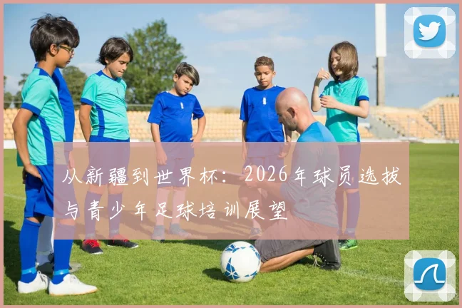 从新疆到世界杯:2026年球员选拔与青少年足球培训展望