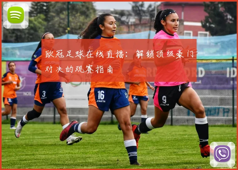欧冠足球在线直播：解锁顶级豪门对决的观赛指南