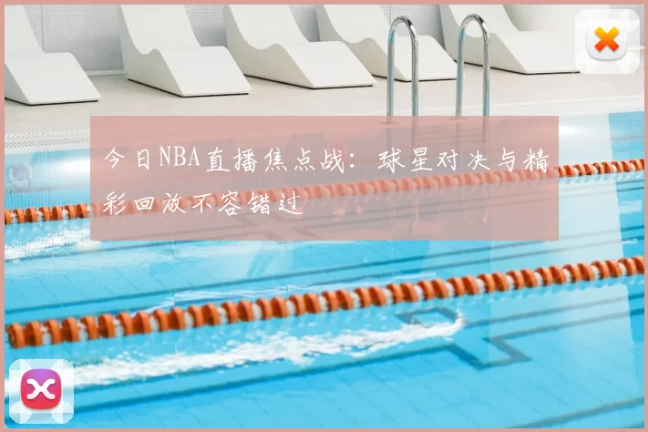 今日NBA直播焦点战：球星对决与精彩回放不容错过