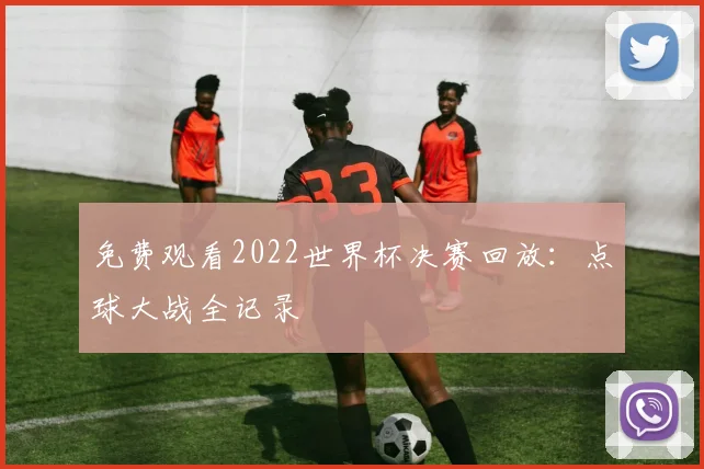 免费观看2022世界杯决赛回放:点球大战全记录